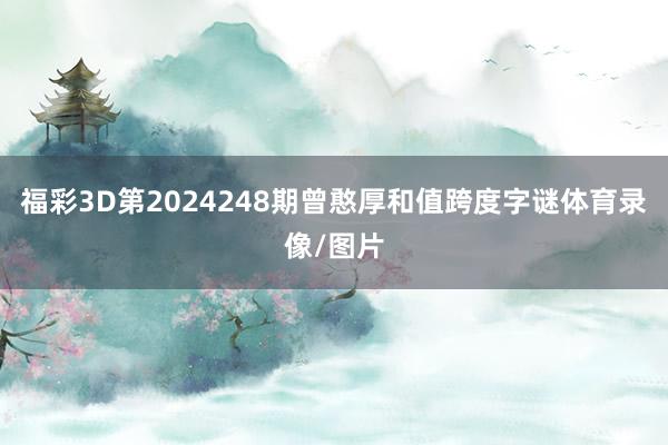 福彩3D第2024248期曾憨厚和值跨度字谜体育录像/图片