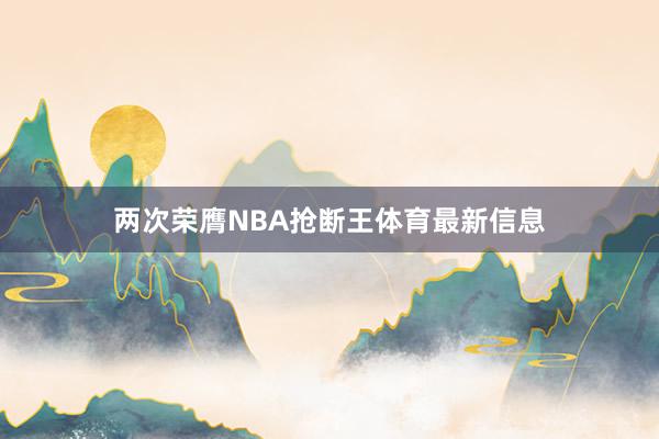 两次荣膺NBA抢断王体育最新信息