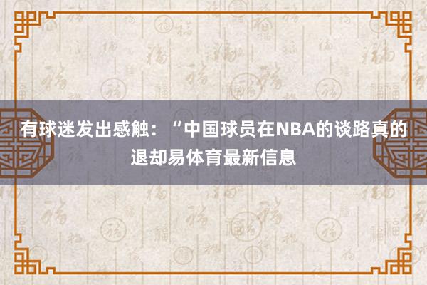 有球迷发出感触：“中国球员在NBA的谈路真的退却易体育最新信息