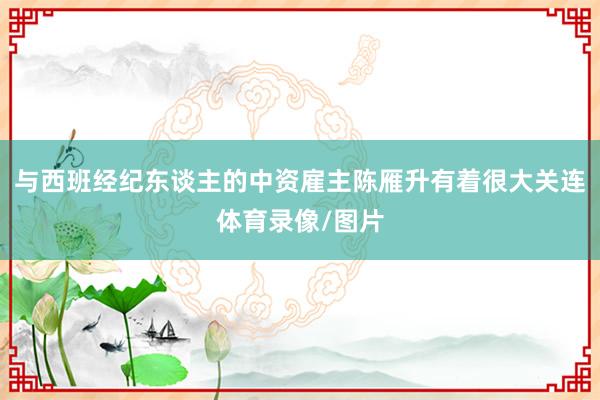 与西班经纪东谈主的中资雇主陈雁升有着很大关连体育录像/图片