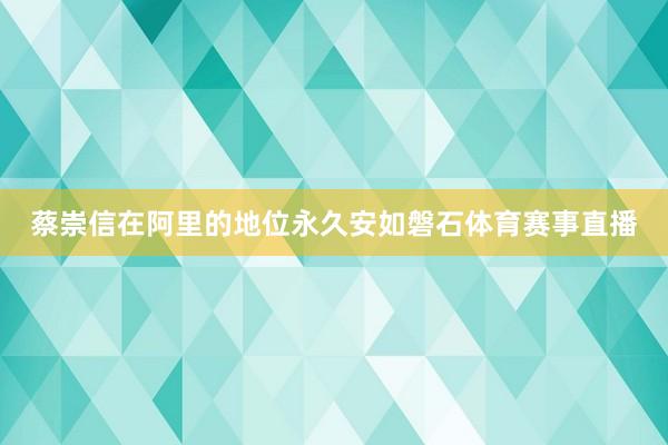 蔡崇信在阿里的地位永久安如磐石体育赛事直播