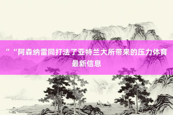 ”“阿森纳雷同打法了亚特兰大所带来的压力体育最新信息