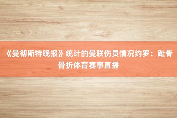 《曼彻斯特晚报》统计的曼联伤员情况约罗：趾骨骨折体育赛事直播