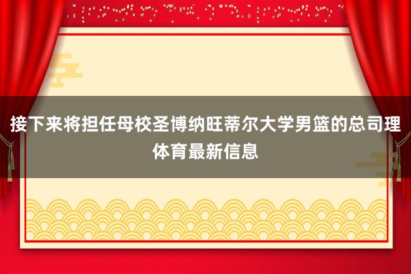 接下来将担任母校圣博纳旺蒂尔大学男篮的总司理体育最新信息