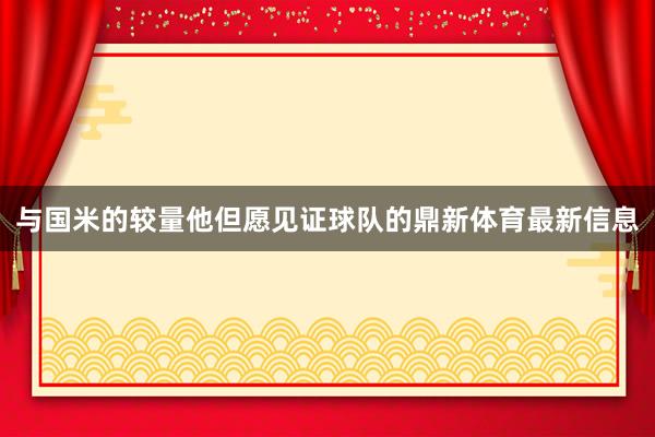 与国米的较量他但愿见证球队的鼎新体育最新信息