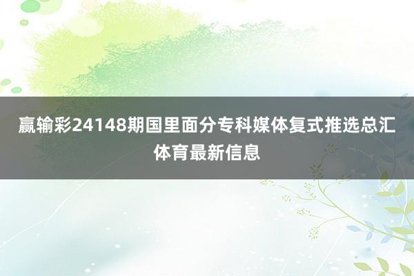 赢输彩24148期国里面分专科媒体复式推选总汇体育最新信息