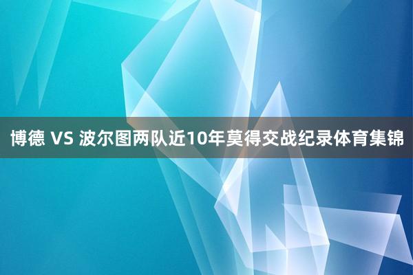 博德 VS 波尔图两队近10年莫得交战纪录体育集锦