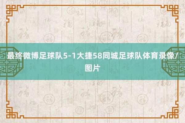 最终微博足球队5-1大捷58同城足球队体育录像/图片