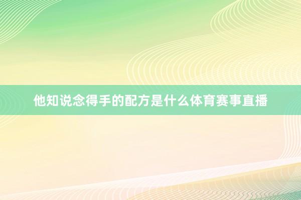 他知说念得手的配方是什么体育赛事直播