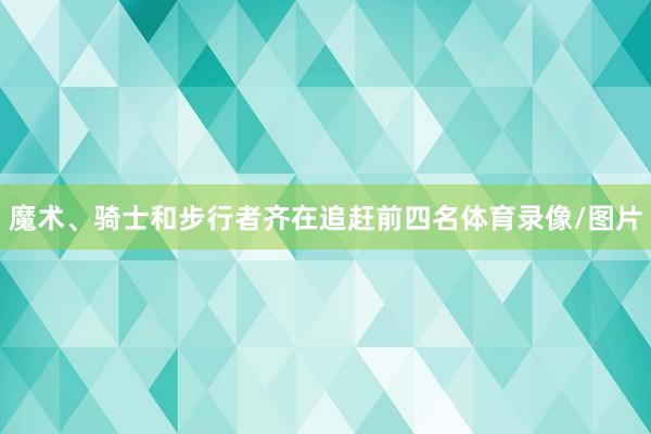 魔术、骑士和步行者齐在追赶前四名体育录像/图片