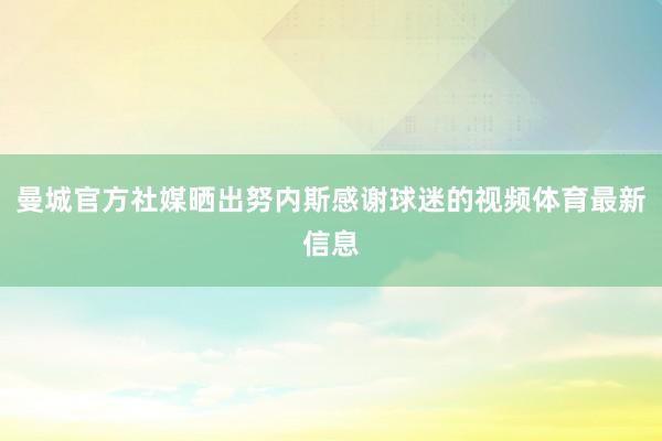 曼城官方社媒晒出努内斯感谢球迷的视频体育最新信息