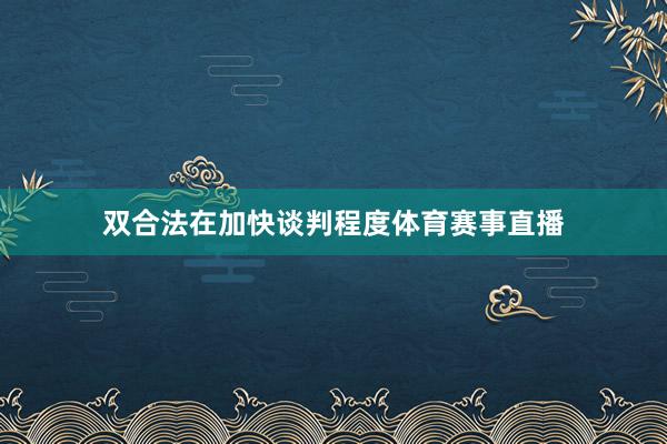 双合法在加快谈判程度体育赛事直播