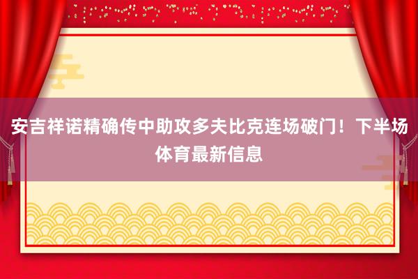 安吉祥诺精确传中助攻多夫比克连场破门！下半场体育最新信息