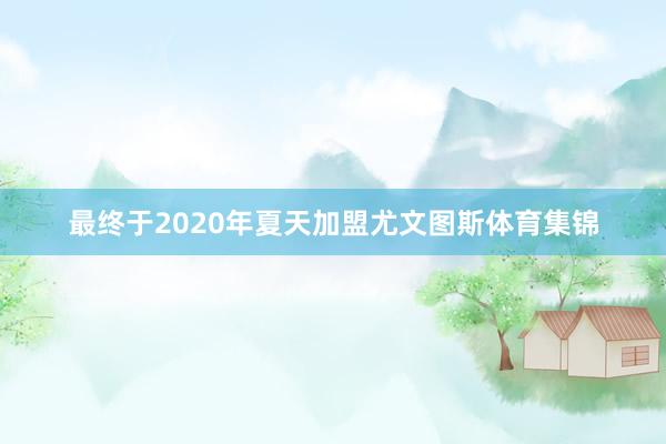 最终于2020年夏天加盟尤文图斯体育集锦