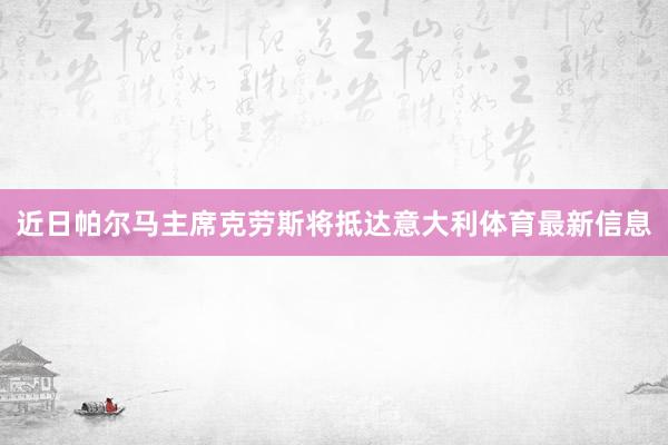 近日帕尔马主席克劳斯将抵达意大利体育最新信息