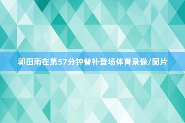 郭田雨在第57分钟替补登场体育录像/图片