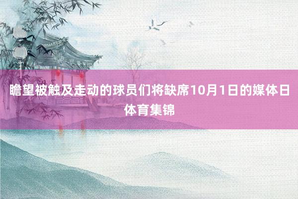 瞻望被触及走动的球员们将缺席10月1日的媒体日体育集锦