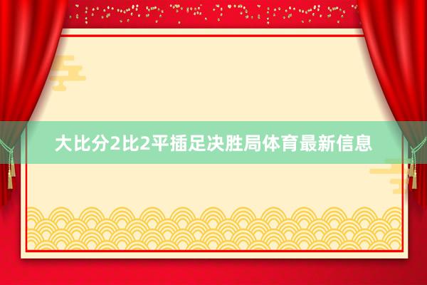 大比分2比2平插足决胜局体育最新信息