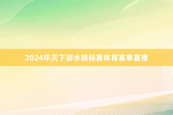 2024年天下游水锦标赛体育赛事直播