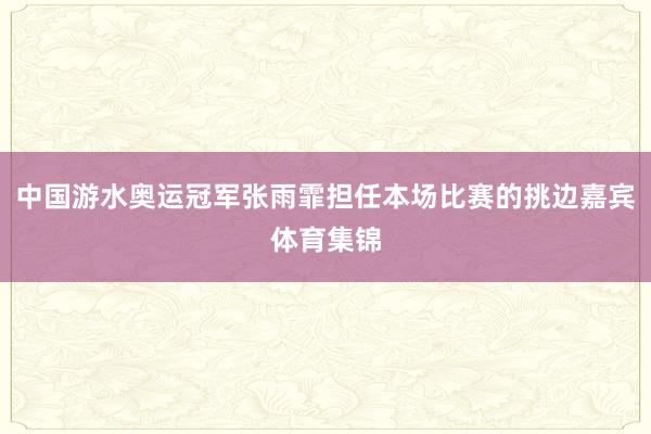 中国游水奥运冠军张雨霏担任本场比赛的挑边嘉宾体育集锦