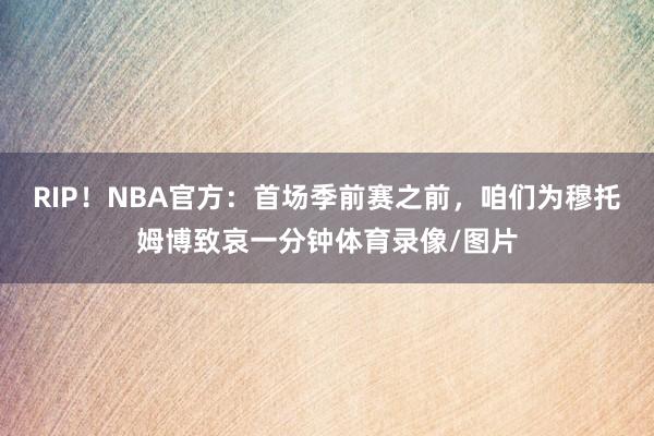 RIP！NBA官方：首场季前赛之前，咱们为穆托姆博致哀一分钟体育录像/图片