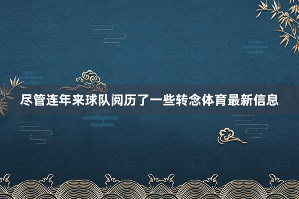 尽管连年来球队阅历了一些转念体育最新信息