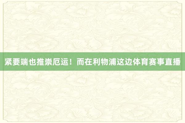 紧要端也推崇厄运！而在利物浦这边体育赛事直播