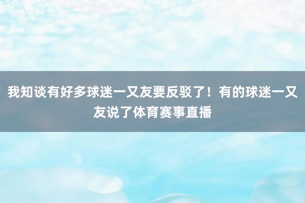 我知谈有好多球迷一又友要反驳了！有的球迷一又友说了体育赛事直播