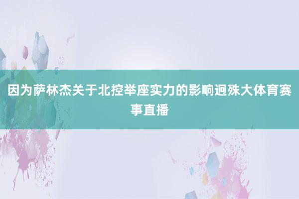 因为萨林杰关于北控举座实力的影响迥殊大体育赛事直播